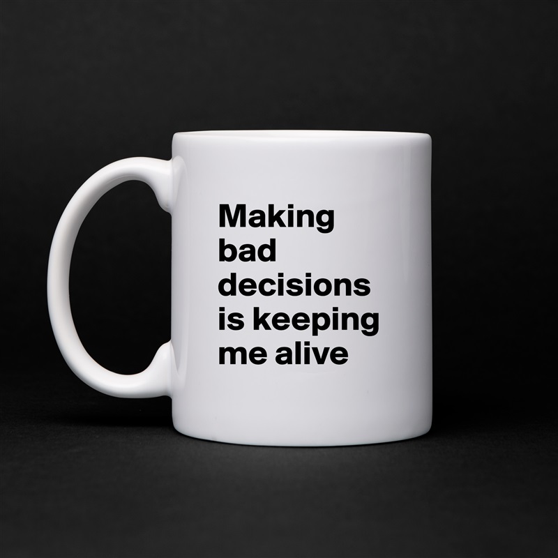 Making bad decisions is keeping me alive White Mug Coffee Tea Custom 