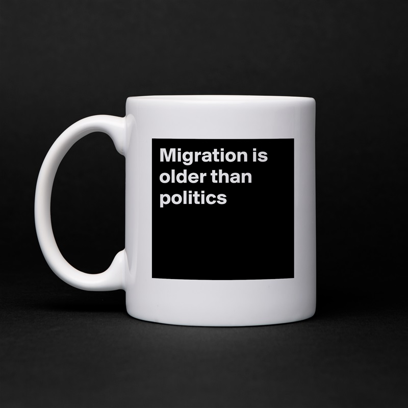 Migration is 
older than
politics


 White Mug Coffee Tea Custom 