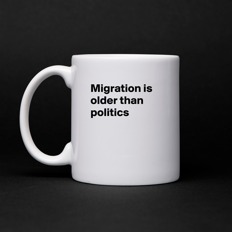 Migration is 
older than
politics


 White Mug Coffee Tea Custom 
