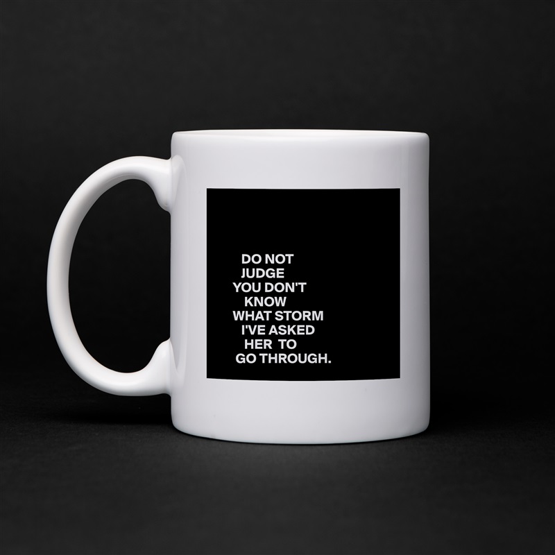 



         DO NOT
         JUDGE
      YOU DON'T
          KNOW
      WHAT STORM
         I'VE ASKED
          HER  TO
       GO THROUGH.  White Mug Coffee Tea Custom 