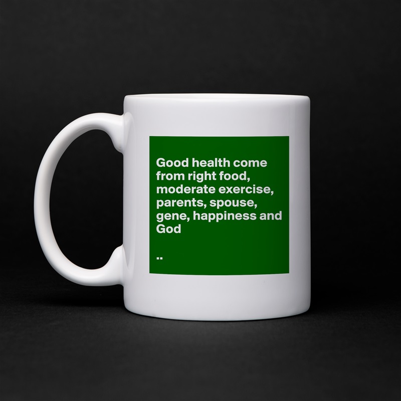 
Good health come from right food, moderate exercise, parents, spouse, gene, happiness and 
God 

.. White Mug Coffee Tea Custom 