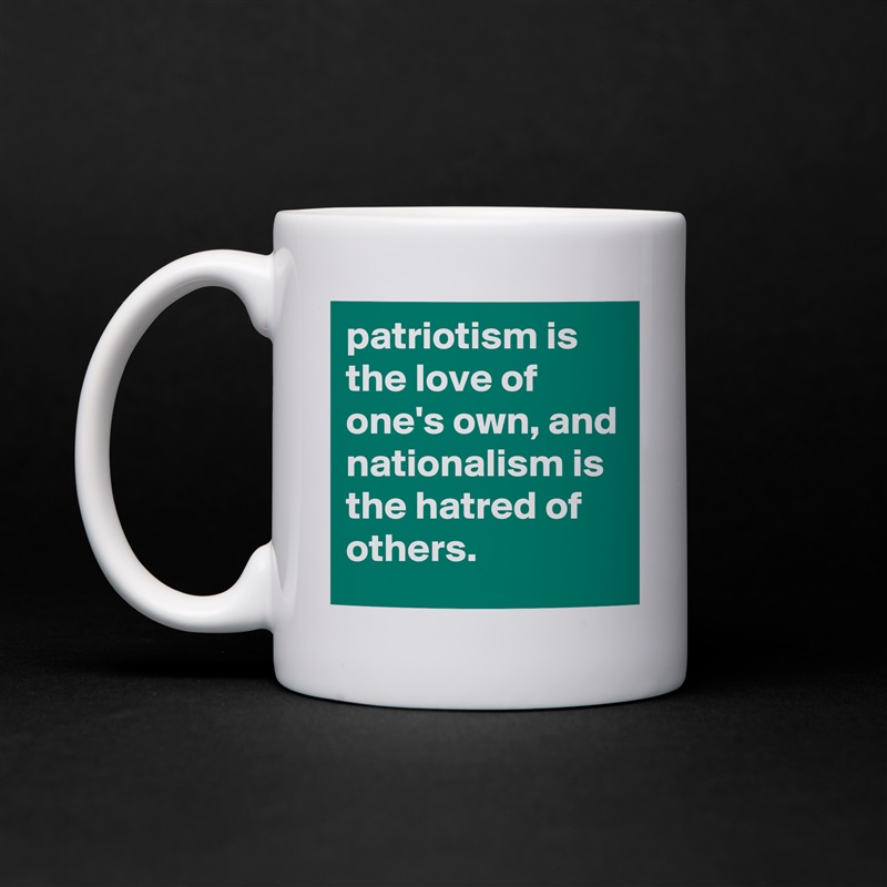 patriotism is the love of one's own, and nationalism is the hatred of others. White Mug Coffee Tea Custom 