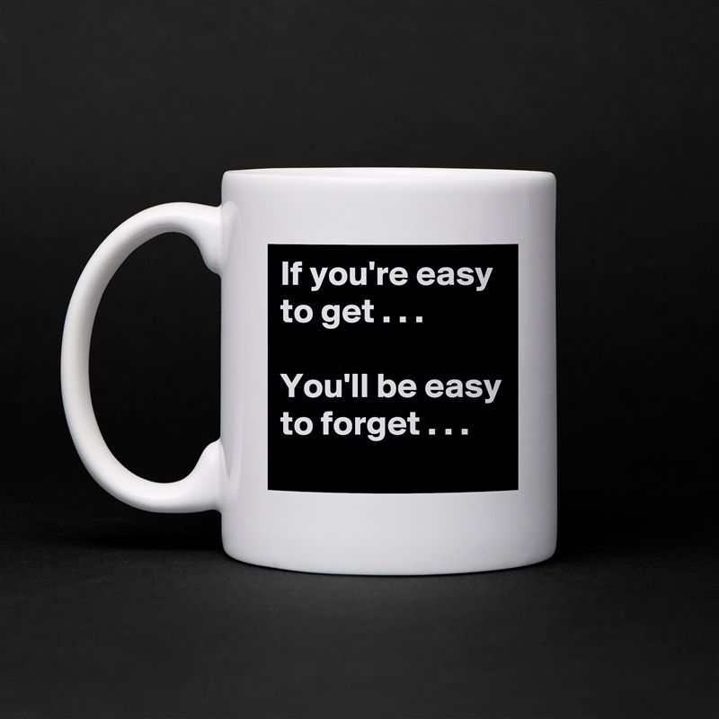 If you're easy to get . . .

You'll be easy to forget . . . White Mug Coffee Tea Custom 