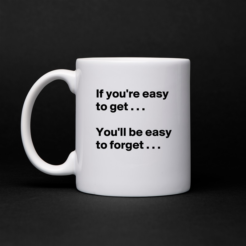 If you're easy to get . . .

You'll be easy to forget . . . White Mug Coffee Tea Custom 