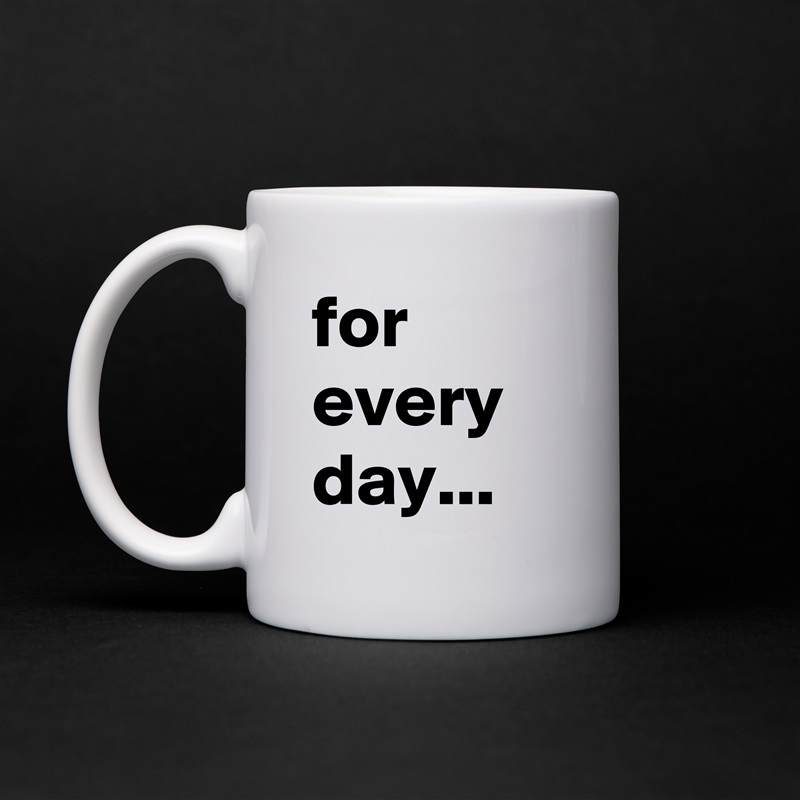for every day... White Mug Coffee Tea Custom 