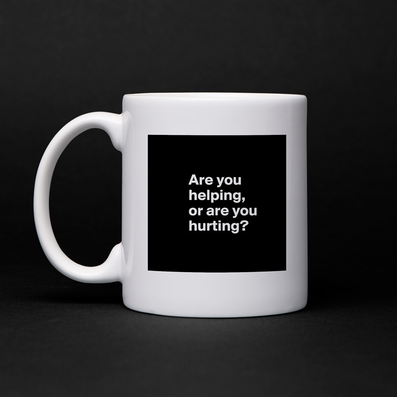 

           Are you 
           helping, 
           or are you     
           hurting?

 White Mug Coffee Tea Custom 
