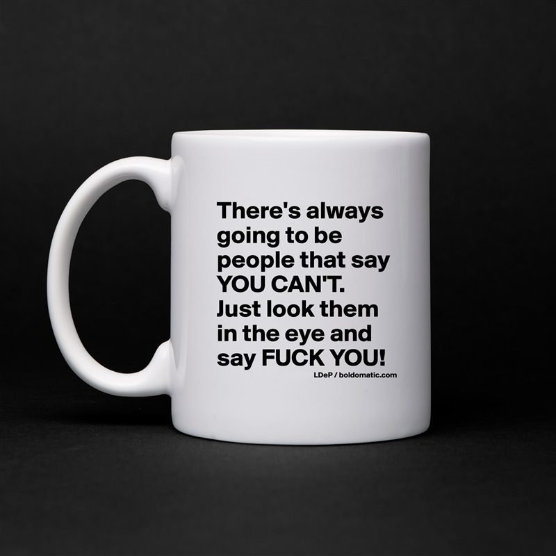 There's always going to be people that say YOU CAN'T. 
Just look them in the eye and say FUCK YOU! White Mug Coffee Tea Custom 