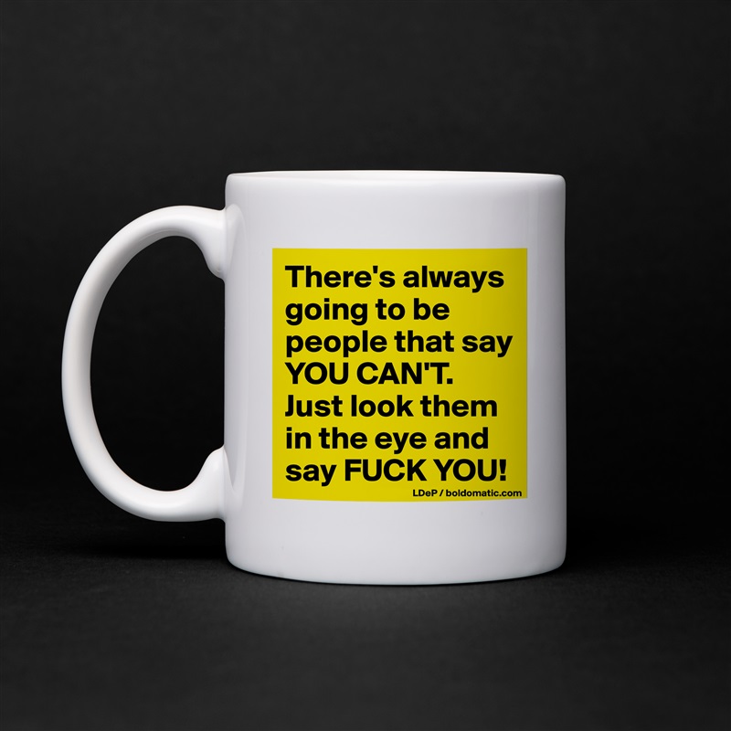 There's always going to be people that say YOU CAN'T. 
Just look them in the eye and say FUCK YOU! White Mug Coffee Tea Custom 