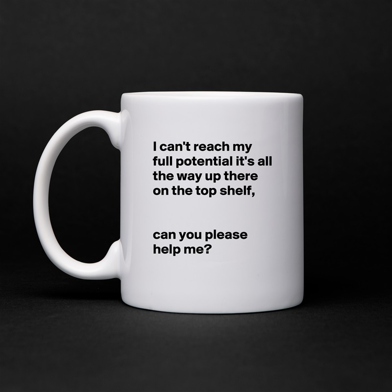 I can't reach my full potential it's all the way up there on the top shelf, 


can you please help me? White Mug Coffee Tea Custom 