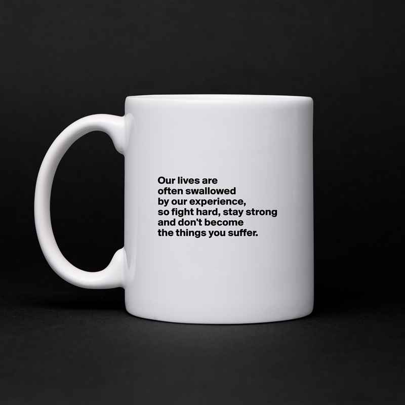 


Our lives are 
often swallowed 
by our experience, 
so fight hard, stay strong
and don't become 
the things you suffer.


 White Mug Coffee Tea Custom 