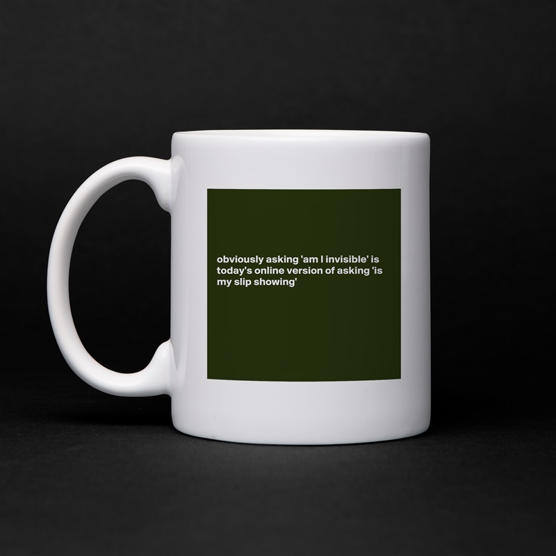 




obviously asking 'am I invisible' is today's online version of asking 'is my slip showing' 






 White Mug Coffee Tea Custom 