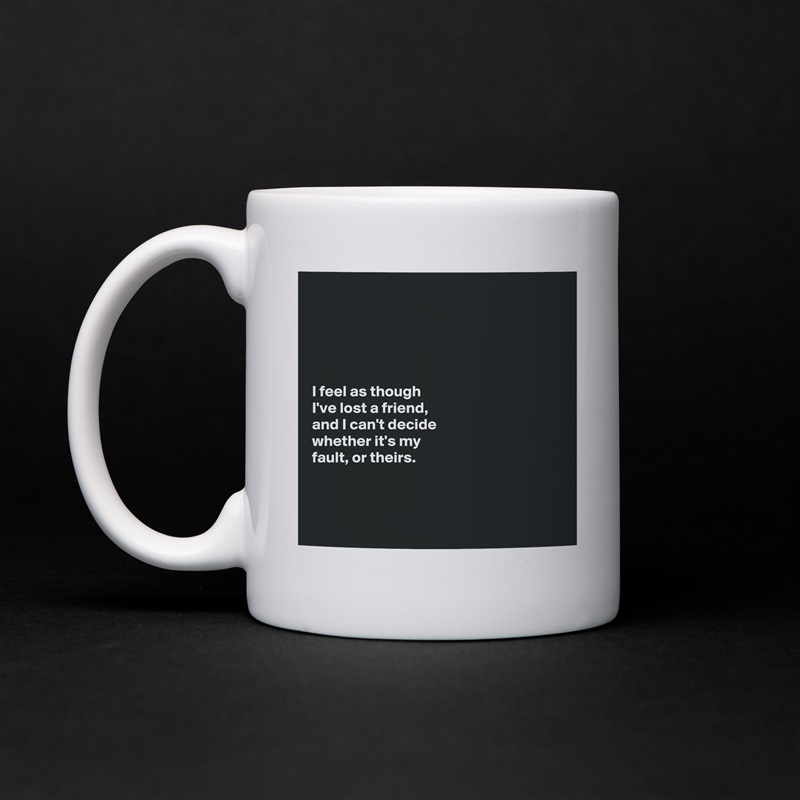 





I feel as though 
I've lost a friend, 
and I can't decide 
whether it's my 
fault, or theirs. 



 White Mug Coffee Tea Custom 