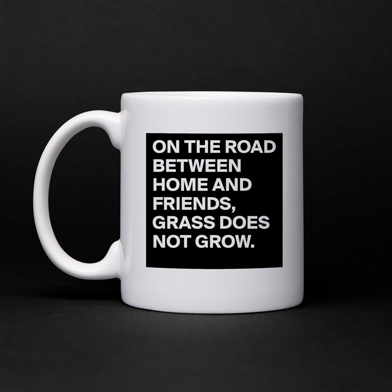 ON THE ROAD BETWEEN HOME AND FRIENDS,
GRASS DOES NOT GROW. White Mug Coffee Tea Custom 