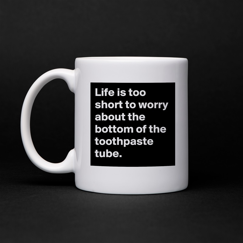 Life is too short to worry about the bottom of the toothpaste tube.  White Mug Coffee Tea Custom 