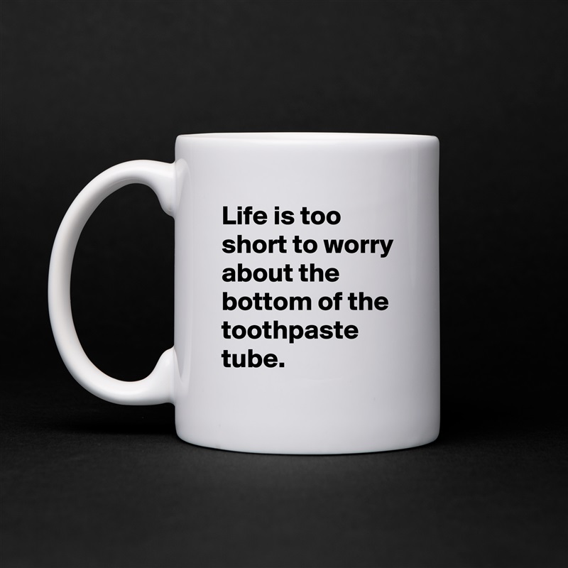 Life is too short to worry about the bottom of the toothpaste tube.  White Mug Coffee Tea Custom 