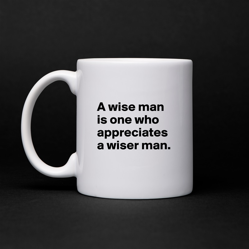 
A wise man is one who appreciates a wiser man.
 White Mug Coffee Tea Custom 
