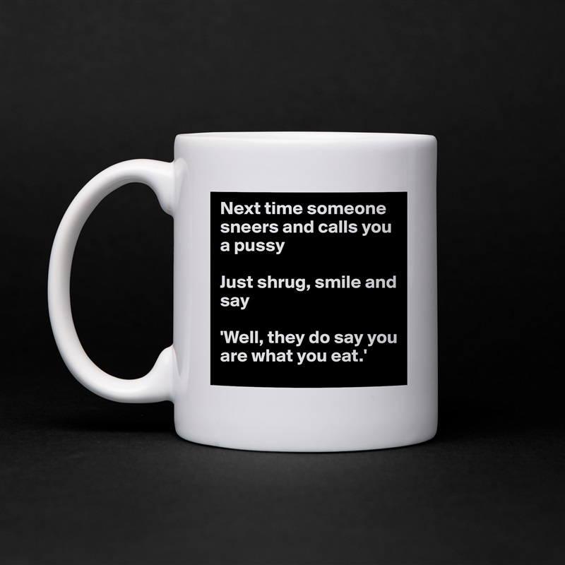 Next time someone sneers and calls you a pussy

Just shrug, smile and say

'Well, they do say you are what you eat.' White Mug Coffee Tea Custom 