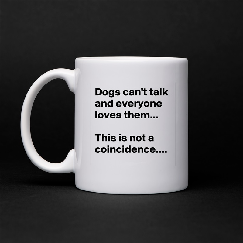 Dogs can't talk and everyone loves them...

This is not a coincidence.... White Mug Coffee Tea Custom 