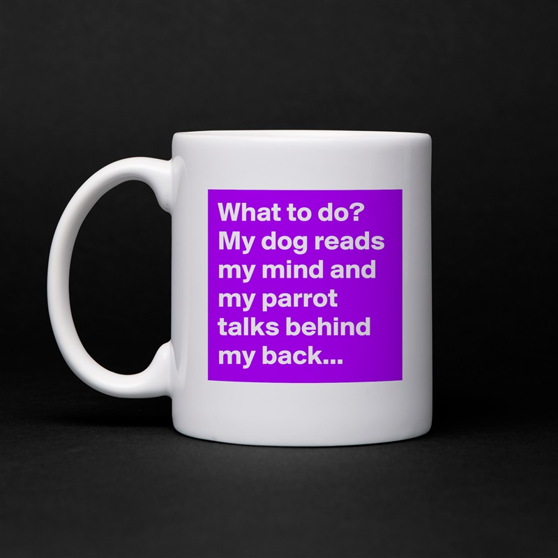 What to do? My dog reads my mind and my parrot talks behind my back... White Mug Coffee Tea Custom 