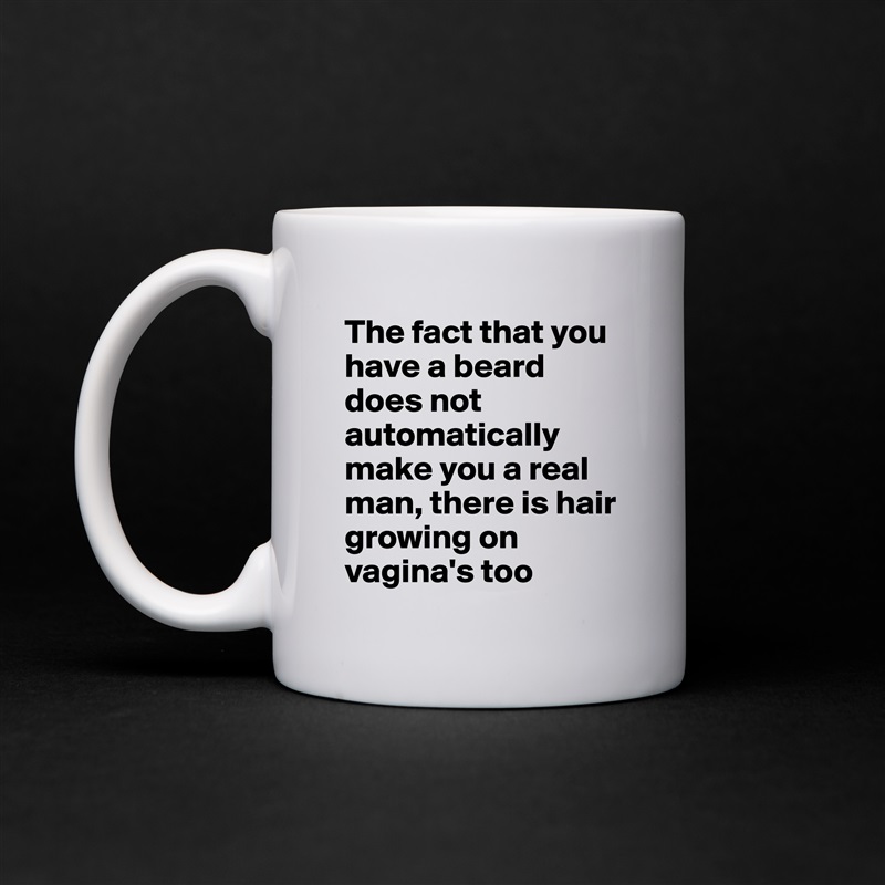 The fact that you have a beard does not automatically make you a real man, there is hair growing on vagina's too White Mug Coffee Tea Custom 