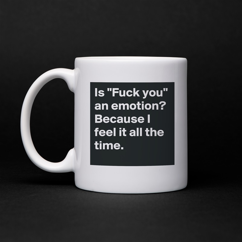 Is "Fuck you" an emotion? Because I feel it all the time.  White Mug Coffee Tea Custom 