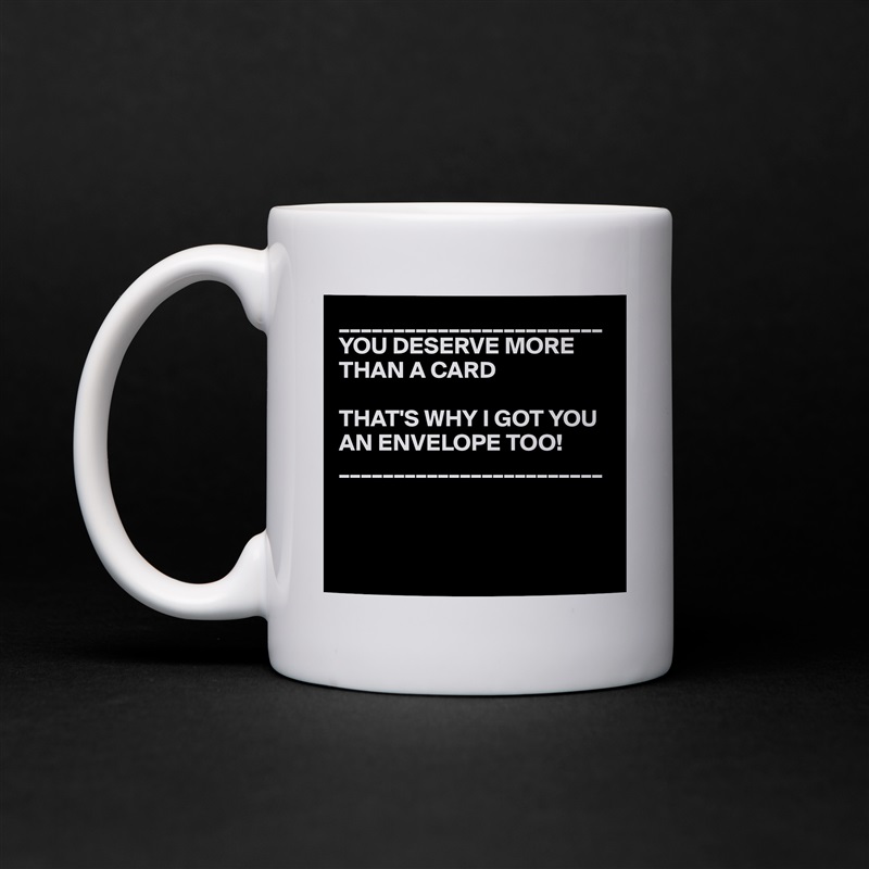 ________________________
YOU DESERVE MORE THAN A CARD

THAT'S WHY I GOT YOU AN ENVELOPE TOO!
________________________



 White Mug Coffee Tea Custom 