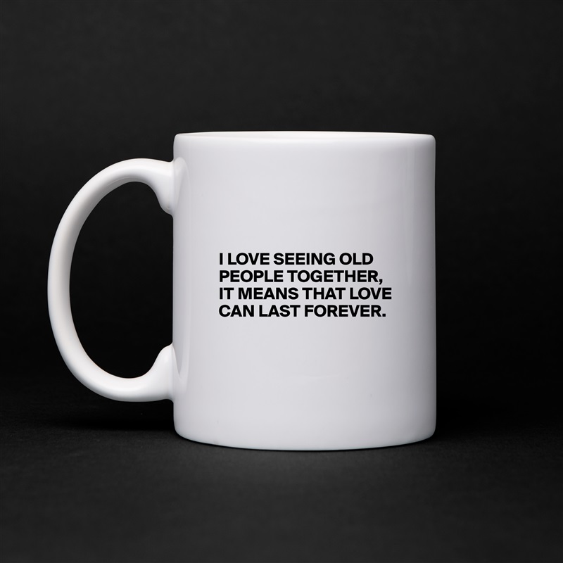 


I LOVE SEEING OLD PEOPLE TOGETHER,
IT MEANS THAT LOVE CAN LAST FOREVER.


 White Mug Coffee Tea Custom 