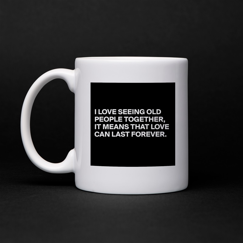 


I LOVE SEEING OLD PEOPLE TOGETHER,
IT MEANS THAT LOVE CAN LAST FOREVER.


 White Mug Coffee Tea Custom 