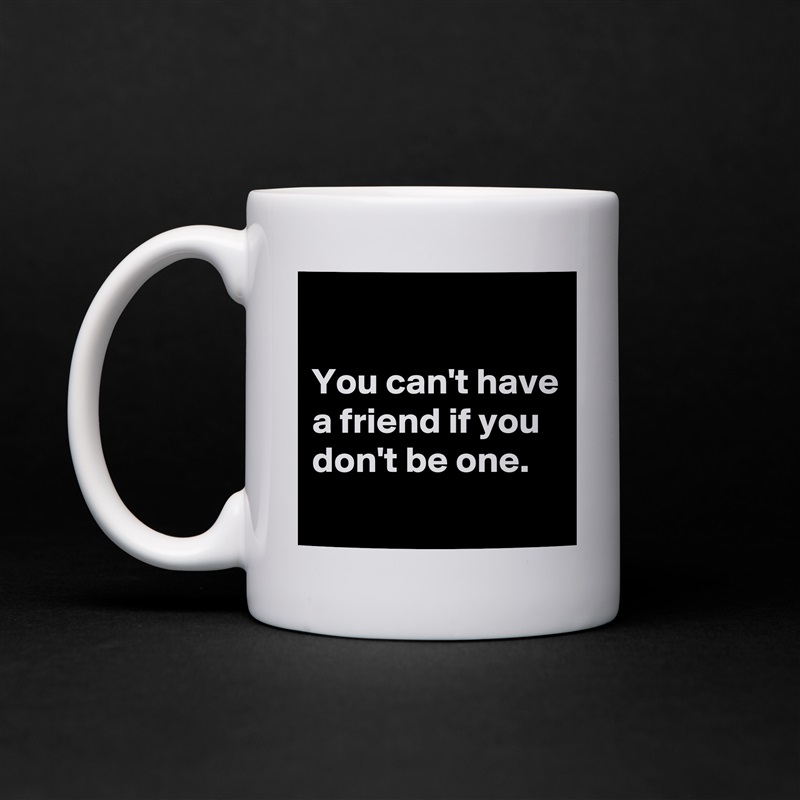 

You can't have a friend if you don't be one.
 White Mug Coffee Tea Custom 