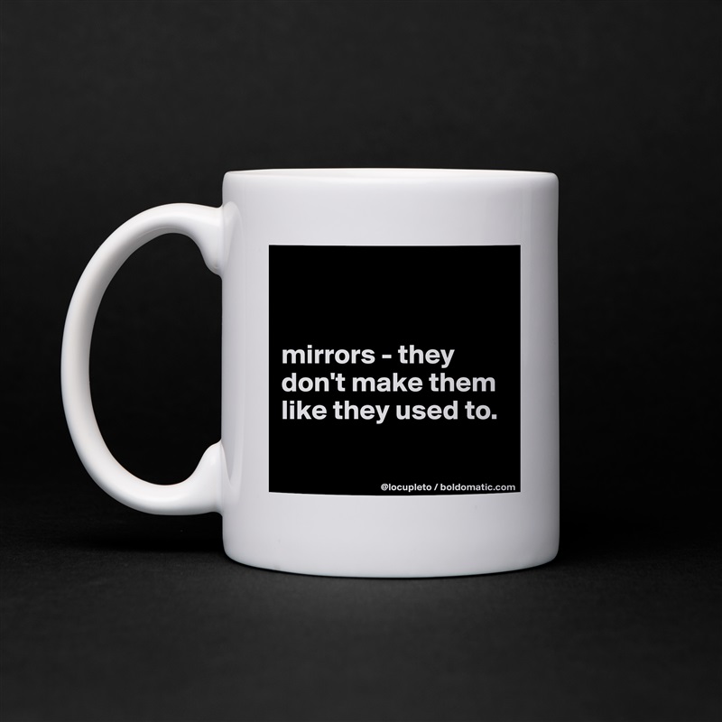


mirrors - they don't make them like they used to. 

 White Mug Coffee Tea Custom 