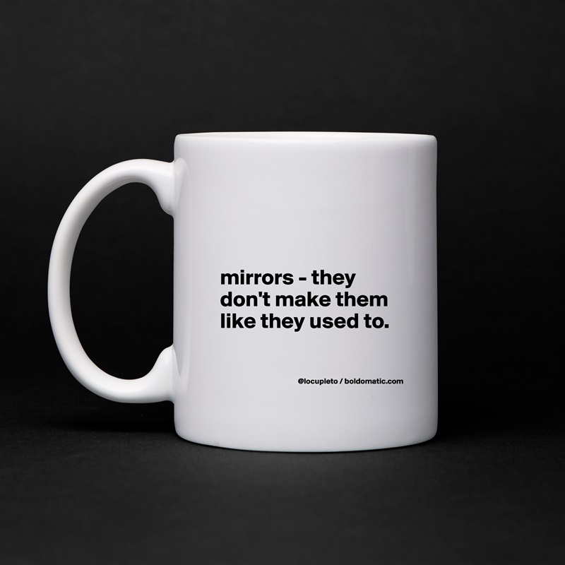


mirrors - they don't make them like they used to. 

 White Mug Coffee Tea Custom 