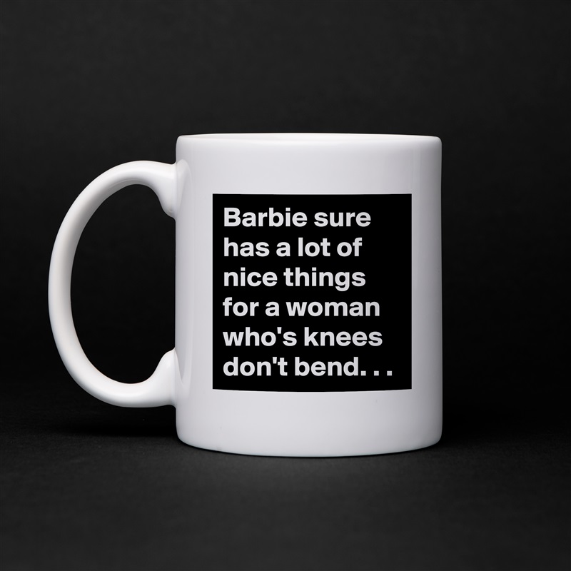 Barbie sure has a lot of nice things for a woman who's knees don't bend. . . White Mug Coffee Tea Custom 