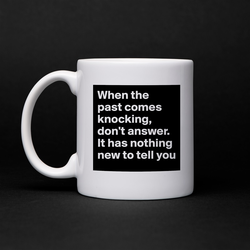 When the past comes knocking, don't answer. It has nothing new to tell you White Mug Coffee Tea Custom 