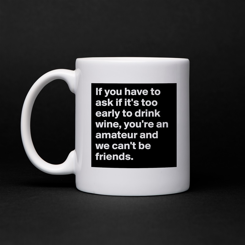 If you have to ask if it's too early to drink wine, you're an amateur and we can't be friends. White Mug Coffee Tea Custom 