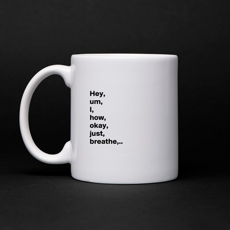 
Hey, 
um,
I,
how, 
okay,
just,
breathe,..
 White Mug Coffee Tea Custom 