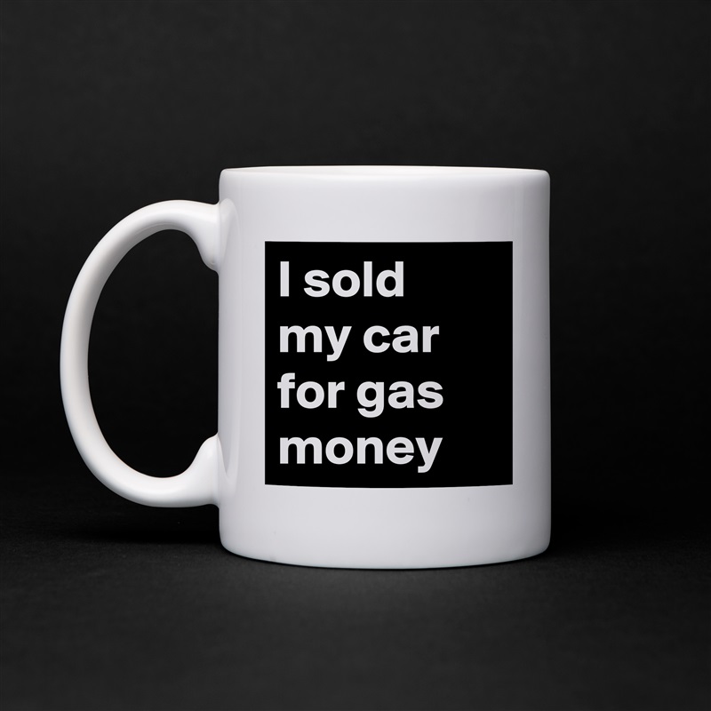 I sold my car for gas money White Mug Coffee Tea Custom 