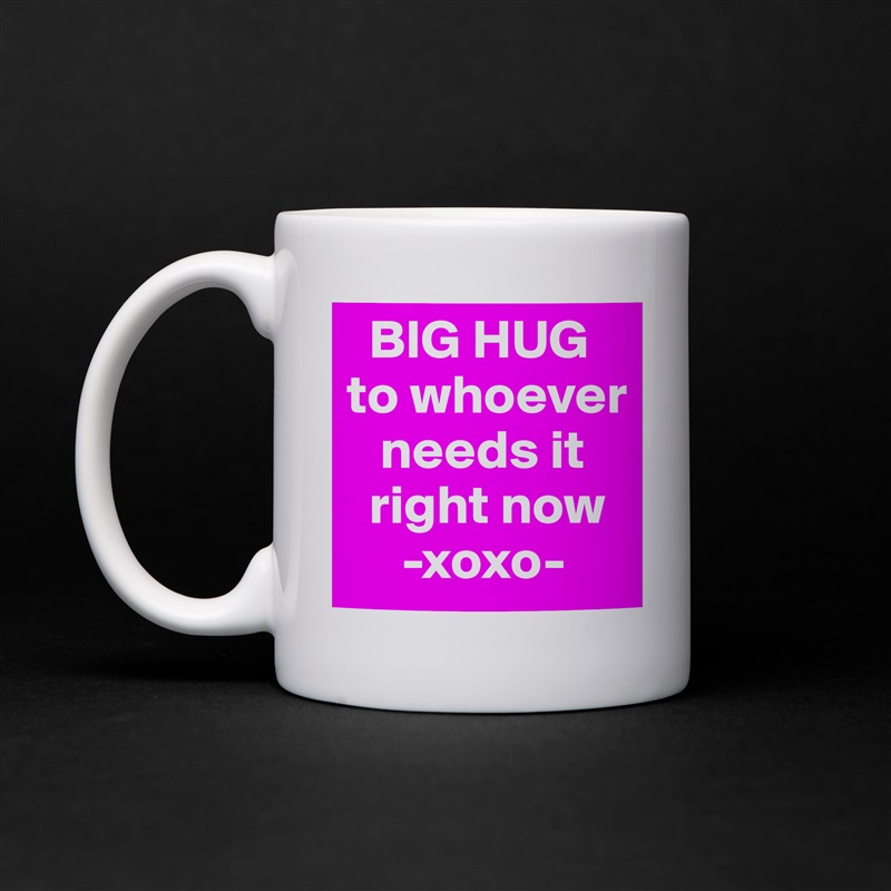   BIG HUG to whoever   
   needs it  
  right now
     -xoxo- White Mug Coffee Tea Custom 