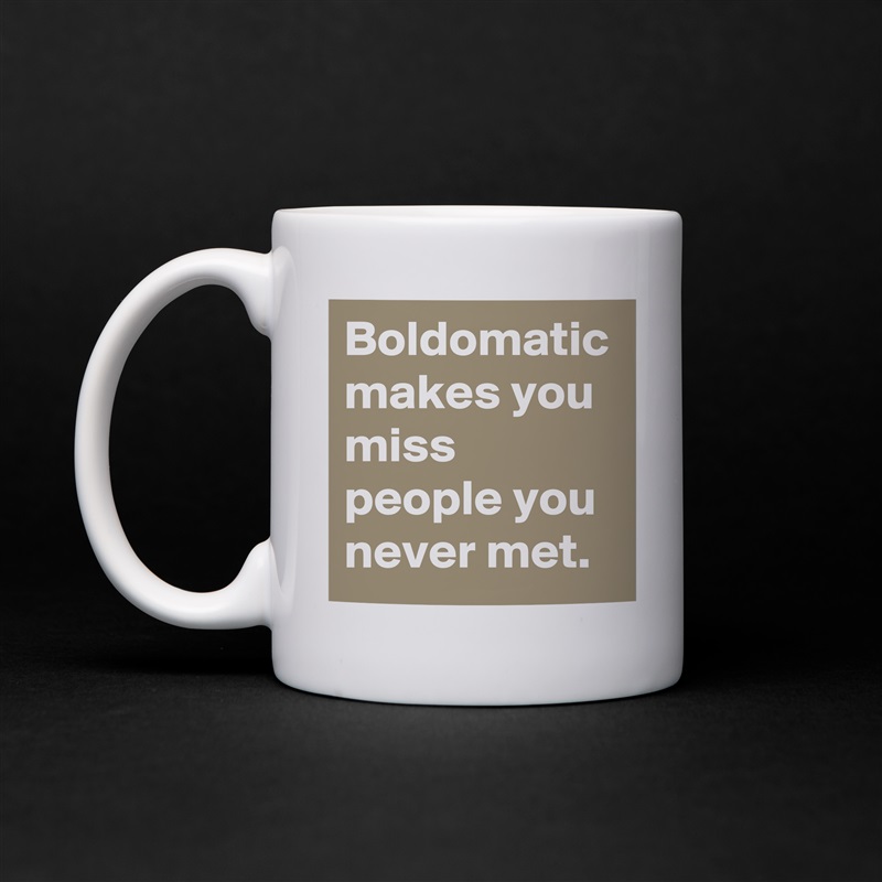 Boldomatic makes you miss people you never met. White Mug Coffee Tea Custom 