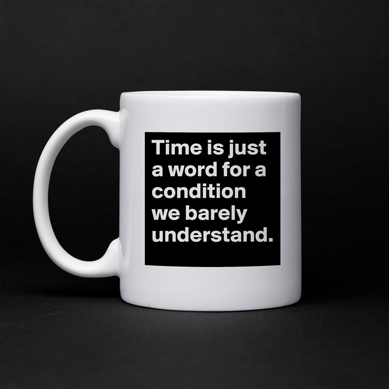 Time is just a word for a condition we barely understand.  White Mug Coffee Tea Custom 