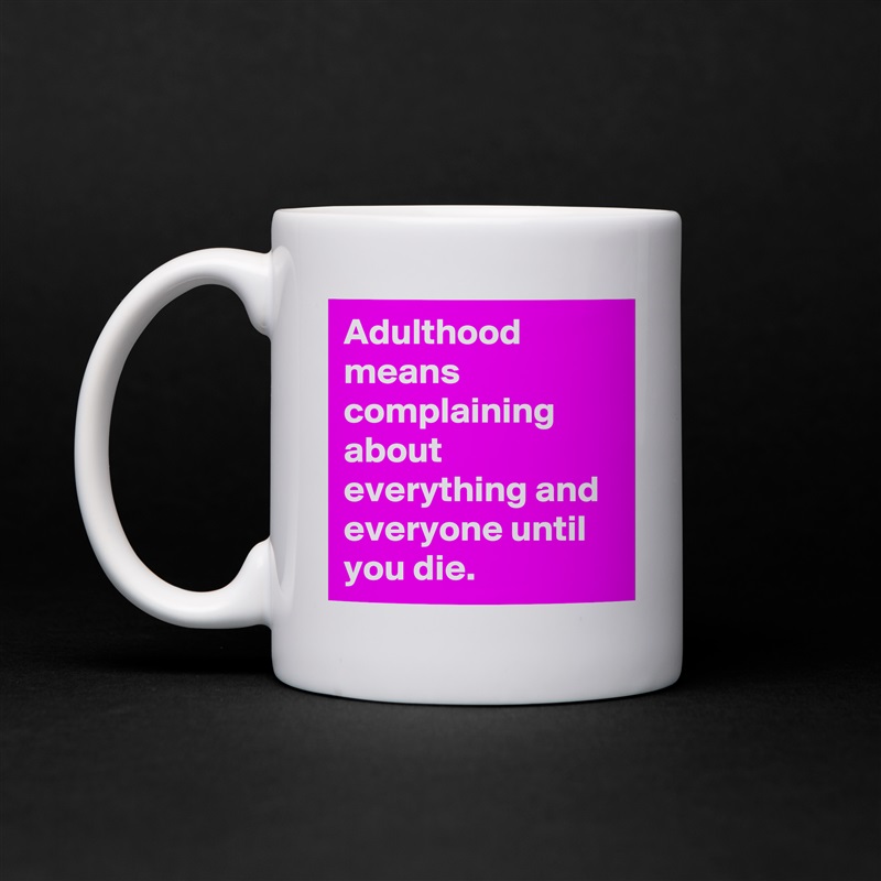 Adulthood means complaining about everything and everyone until you die. White Mug Coffee Tea Custom 