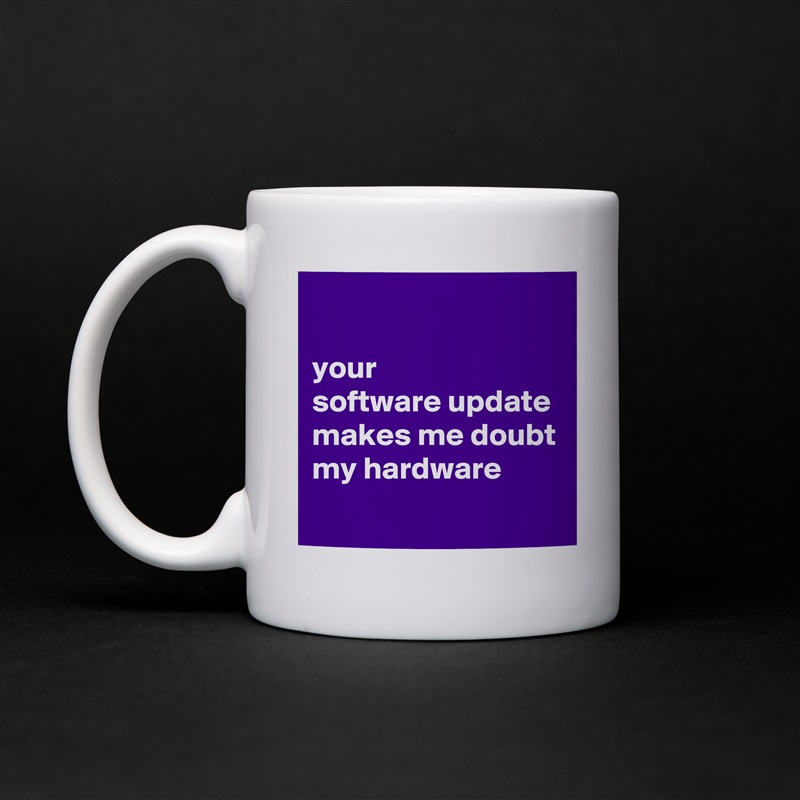 

your 
software update  makes me doubt my hardware
 White Mug Coffee Tea Custom 