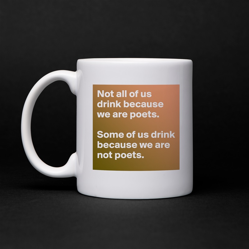 Not all of us drink because we are poets. 

Some of us drink because we are not poets. White Mug Coffee Tea Custom 