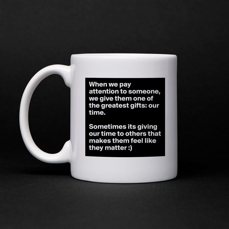 When we pay attention to someone, we give them one of the greatest gifts: our time. 

Sometimes its giving our time to others that makes them feel like they matter :)  White Mug Coffee Tea Custom 