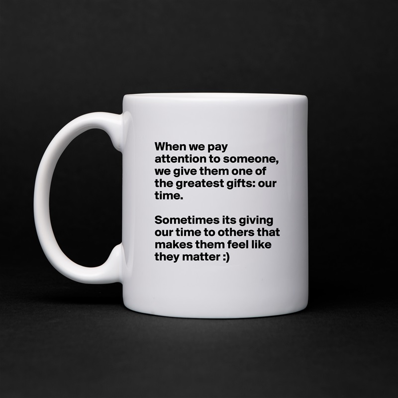 When we pay attention to someone, we give them one of the greatest gifts: our time. 

Sometimes its giving our time to others that makes them feel like they matter :)  White Mug Coffee Tea Custom 