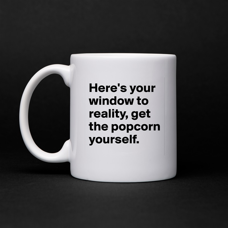 Here's your window to reality, get the popcorn yourself. White Mug Coffee Tea Custom 