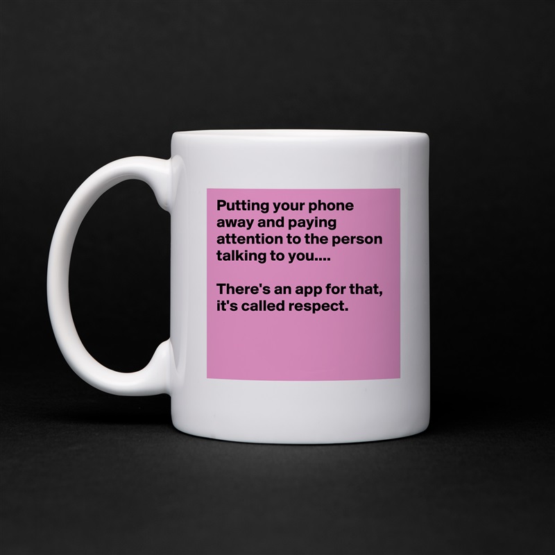 Putting your phone away and paying attention to the person talking to you....

There's an app for that,
it's called respect.


 White Mug Coffee Tea Custom 