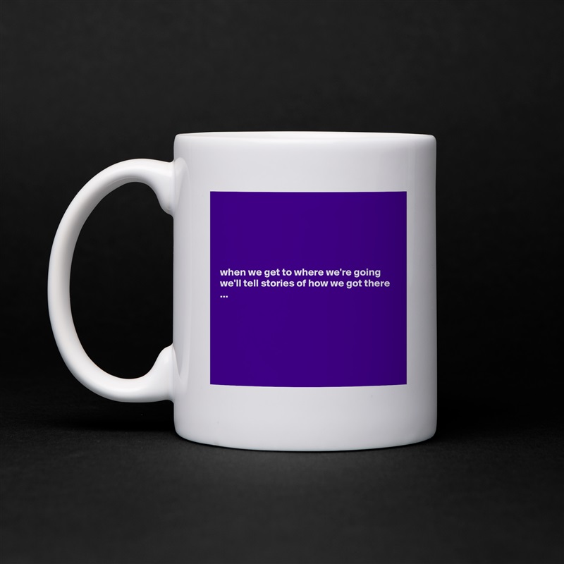 





when we get to where we're going we'll tell stories of how we got there ...






 White Mug Coffee Tea Custom 