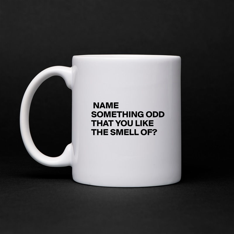 

 NAME SOMETHING ODD THAT YOU LIKE THE SMELL OF?

 White Mug Coffee Tea Custom 