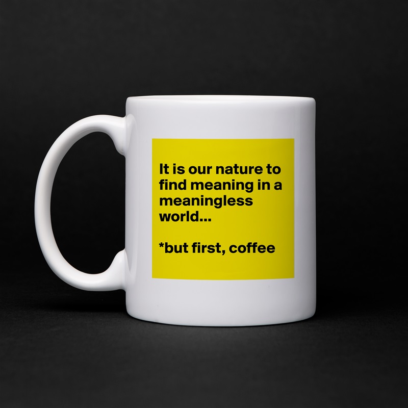 
It is our nature to find meaning in a meaningless world... 

*but first, coffee
 White Mug Coffee Tea Custom 