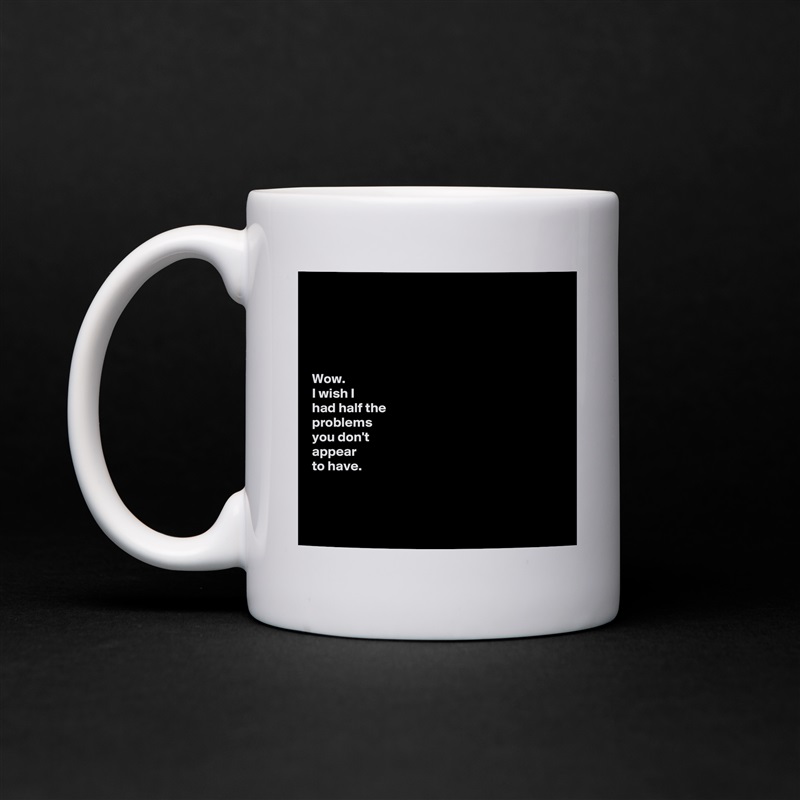 





Wow. 
I wish I  
had half the 
problems 
you don't 
appear 
to have.



 White Mug Coffee Tea Custom 